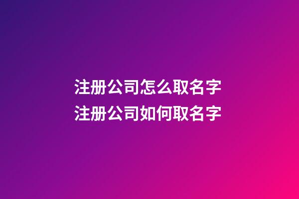 注册公司怎么取名字 注册公司如何取名字